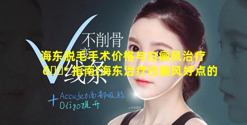 海东脱毛手术价格与白癜风治疗 💮 指南(海东治疗白癜风好点的医院)